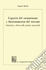 Capacità del consumatore e funzionamento del mercato. Valutazione e divieto delle pratiche commerciali libro