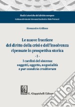 Le nuove frontiere del diritto della crisi e dell'insolvenza ripensate in prospettiva storica. Vol. 1: I cardini del sistema: soggetti, oggetto, negozialità e par condicio creditorum