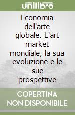 Economia dell'arte globale. L'art market mondiale, la sua evoluzione e le sue prospettive libro