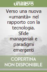 Verso una nuova «umanità» nel rapporto con la tecnologia. Sfide manageriali e paradigmi emergenti libro