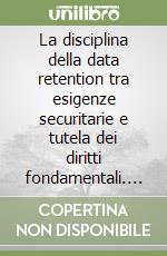 La disciplina della data retention tra esigenze securitarie e tutela dei diritti fondamentali. Un'analisi comparata libro