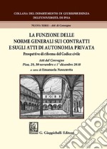 La funzione delle norme generali sui contratti e sugli atti di autonomia privata. Prospettive di riforma del Codice civile. Atti del Convegno (Pisa, 29-30 novembre e 1° dicembre 2018) libro