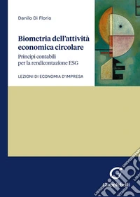 Biometria dell'attività economica circolare. Principi contabili per la rendicontazione ESG. Lezioni di economia d'impresa libro