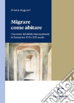 Migrare come abitare. Una storia del diritto internazionale in Europa tra XVI e XIX secolo libro