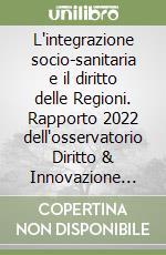 L'integrazione socio-sanitaria e il diritto delle Regioni. Rapporto 2022 dell'osservatorio Diritto & Innovazione Pubblica Amministrazione Bicocca libro