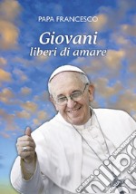 Giovani liberi di amare. «L'amore è il dono libero di chi ha il cuore aperto» libro