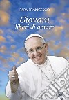 Giovani liberi di amare. «L'amore è il dono libero di chi ha il cuore aperto» libro