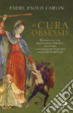 De cura obsessis. Riconoscere i casi di possessione diabolica, intervenire e accompagnare le persone con problemi spirituali libro