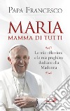 Maria mamma di tutti. Le mie riflessioni e le mie preghiere dedicate alla Madonna libro