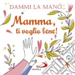 Dammi la mano... Mamma, ti voglio bene! Ediz. illustrata libro