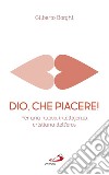 Dio, che piacere!. Per una nuova intelligenza cristiana dell'eros libro