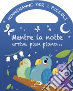 Mentre la notte arriva pian piano... Ninnenanne per i piccoli. Ediz. a colori libro