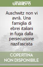 Auschwitz non vi avrà. Una famiglia di ebrei italiani in fuga dalla persecuzione nazifascista