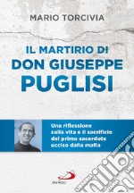 Il martirio di don Giuseppe Puglisi. Una riflessione sulla vita e il sacrificio del primo sacerdote ucciso dalla mafia libro