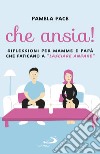 Che ansia! Riflessioni per mamme e papà che faticano a «lasciare andare» libro di Pace Pamela