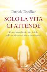 Solo la vita ci attende. Cosa dicono la scienza e la fede sulle esperienze di morte imminente?