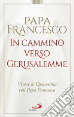 In cammino verso Gerusalemme. Vivere la Quaresima con papa Francesco libro