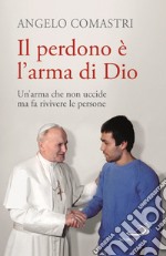 Il perdono è l'arma di Dio. Un'arma che non uccide ma fa rivivere le persone libro