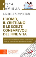 L'uomo, il cristiano e le scelte consapevoli del fine vita. Fare chiarezza su: eutanasia, accanimento terapeutico, cure palliative, diritti del malato e doveri dei medici e dei parenti libro