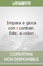 Impara e gioca con i contrari. Ediz. a colori libro