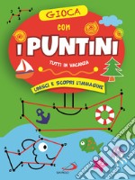 Gioca con i puntini. Tutti in vacanza. Unisci e scopri l'immagine libro