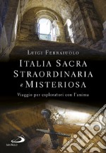 Italia sacra, straordinaria e misteriosa. Viaggio per esploratori con l'anima libro