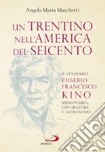 Un trentino nell'America del Seicento. Il venerabile Eusebio Francesco Kino. Missionario, esploratore e astronomo