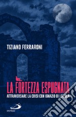 La fortezza espugnata. Attraversare la crisi con Ignazio di Loyola libro