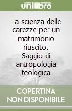 La scienza delle carezze per un matrimonio riuscito. Saggio di antropologia teologica libro