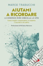 Aiutami a ricordare. La demenza non cancella la vita. Come meglio comprendere la malattia e assistere chi soffre libro