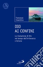 Dio ai confini. La rivelazione di Dio nel tempo dell'irrilevanza cristiana libro