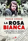 La rosa Bianca. La resistenza al nazismo in nome della libertà libro di Ghezzi Paolo