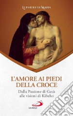 L'amore ai piedi della croce. Dalla Passione di Gesù alle visioni di Kibeho libro