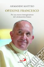 Opzione Francesco. Per una nuova immaginazione del cristianesimo futuro libro