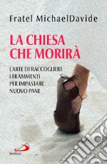 La Chiesa che morirà. L'arte di raccogliere i frammenti per impastare nuovo pane libro