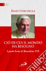 Ciò di cui il mondo ha bisogno. I punti fermi di Benedetto XVI libro