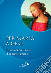 Per Maria a Gesù. Devozioni per il mese di maggio e giugno