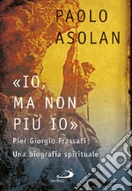 «Io, ma non più io». Pier Giorgio Frassati. Una biografia spirituale libro