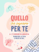 Quello che sogniamo per te. C'è un bebè in arrivo! Diario dell'attesa e molto altro... libro