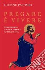 Pregare è vivere. Essere preghiera continua, sinergica, nutrita e vissuta libro