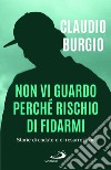 Non vi guardo perché rischio di fidarmi. Storie di cadute e di resurrezione libro di Burgio Claudio