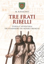 Tre frati ribelli. Storia e avventura dei fondatori dei monaci bianchi libro