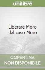 Liberare Moro dal caso Moro libro