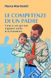 Le competenze di un padre. Come essere genitori migliora il modo in cui lavoriamo libro di Martinelli Marco