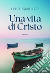 Una vita di Cristo libro di Santucci Luigi