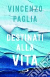 Destinati alla vita libro di Paglia Vincenzo