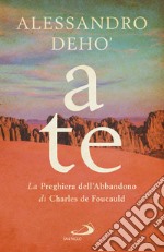 A te. La preghiera dell'abbandono di Charles de Foucauld libro