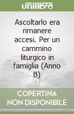 Ascoltarlo era rimanere accesi. Per un cammino liturgico in famiglia (Anno B) libro