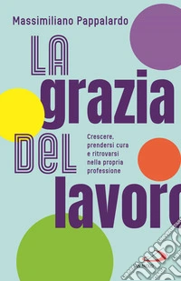 La grazia del lavoro. Crescere, prendersi cura e ritrovarsi nella propria professione libro