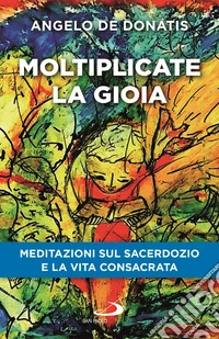 Moltiplicate la gioia. Meditazioni sul sacerdozio e la vita consacrata libro